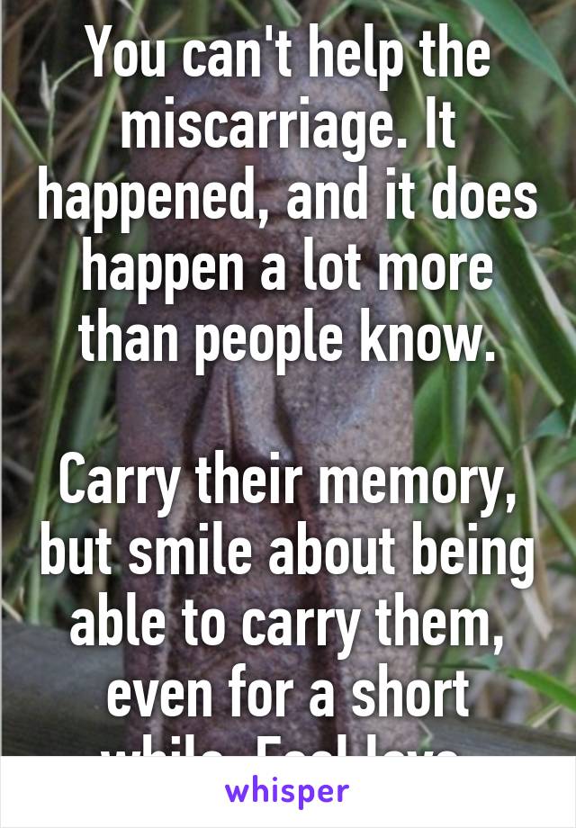 You can't help the miscarriage. It happened, and it does happen a lot more than people know.

Carry their memory, but smile about being able to carry them, even for a short while. Feel love.