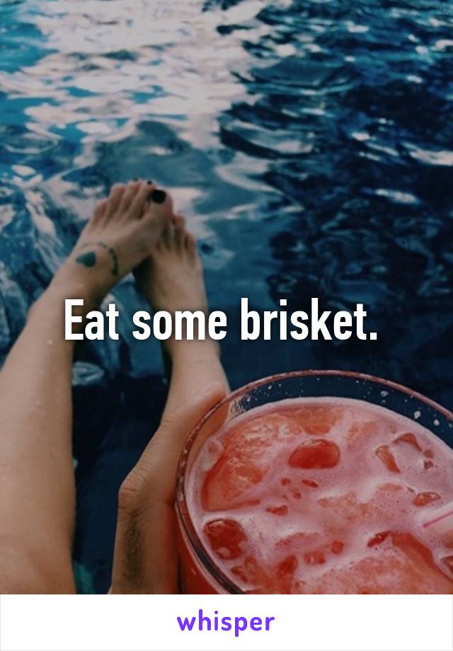 Eat some brisket. 
