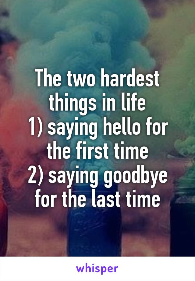 The two hardest things in life
1) saying hello for the first time
2) saying goodbye for the last time