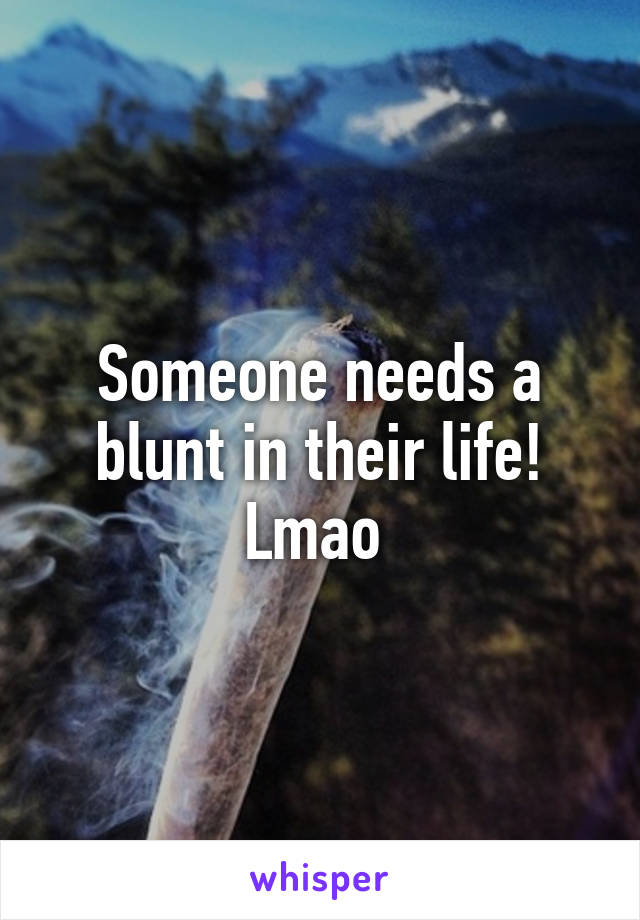 Someone needs a blunt in their life! Lmao 