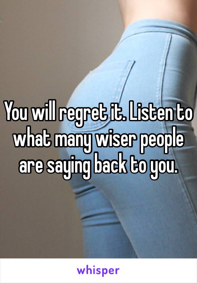 You will regret it. Listen to what many wiser people are saying back to you.