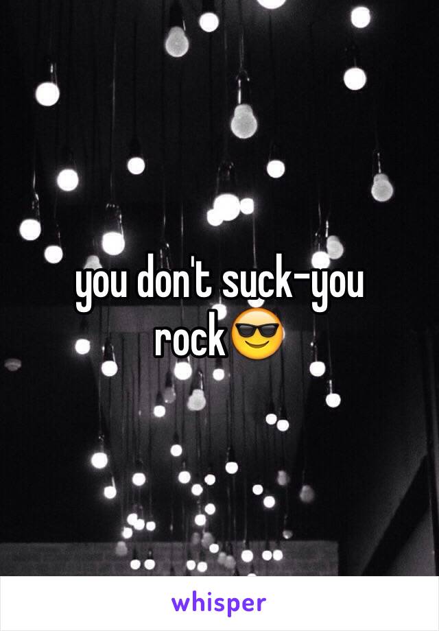 you don't suck-you rock😎