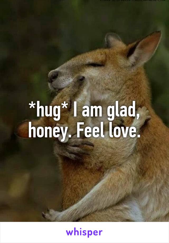 *hug* I am glad, honey. Feel love.