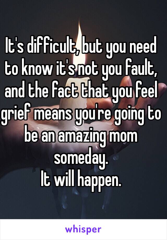 It's difficult, but you need to know it's not you fault, and the fact that you feel grief means you're going to
be an amazing mom someday.
It will happen.