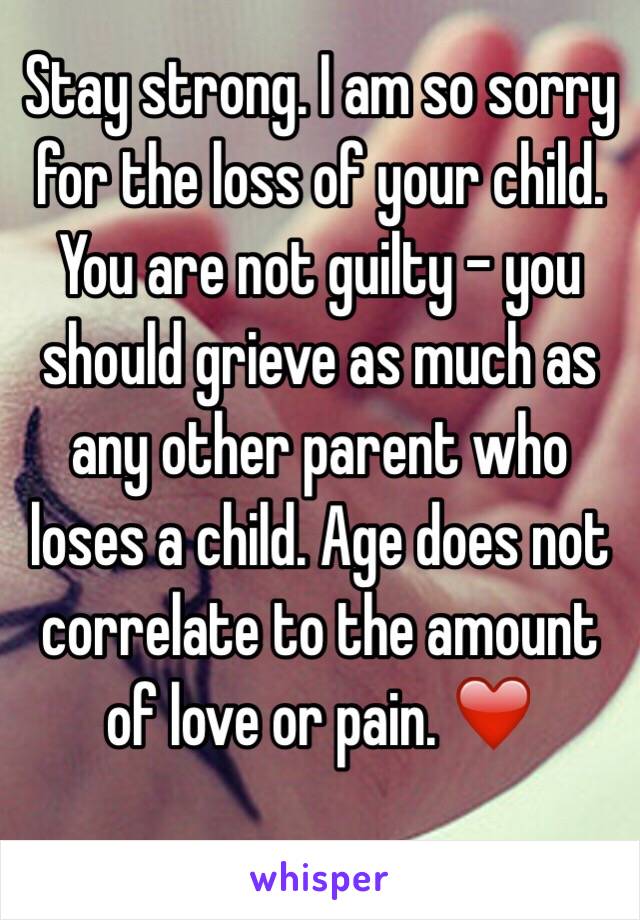 Stay strong. I am so sorry for the loss of your child. You are not guilty - you should grieve as much as any other parent who loses a child. Age does not correlate to the amount of love or pain. ❤️