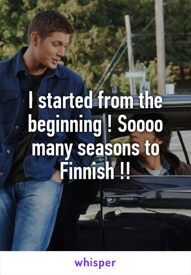 I started from the beginning ! Soooo many seasons to Finnish !!