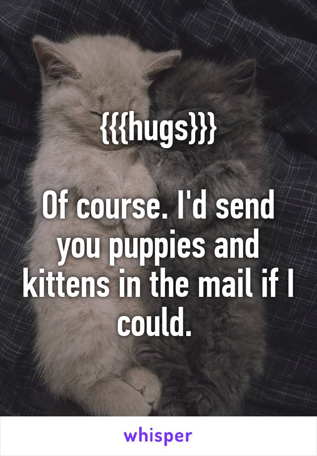 {{{hugs}}}

Of course. I'd send you puppies and kittens in the mail if I could. 