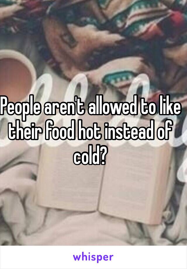 People aren't allowed to like their food hot instead of cold? 