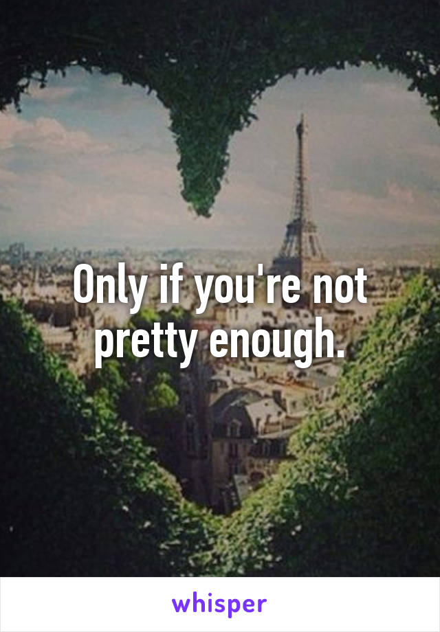 Only if you're not pretty enough.