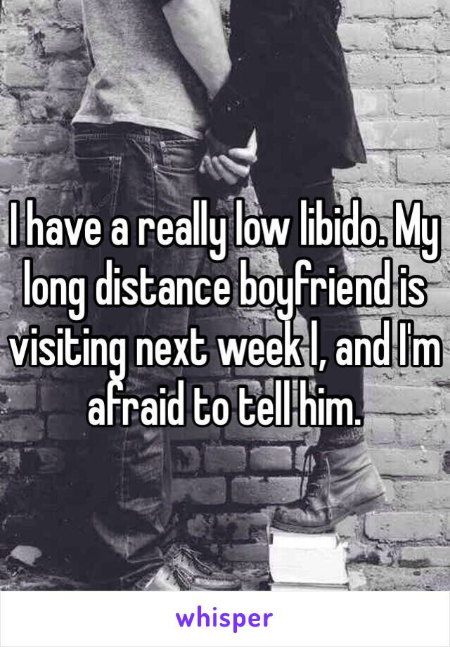 I have a really low libido. My long distance boyfriend is visiting next week l, and I'm afraid to tell him.