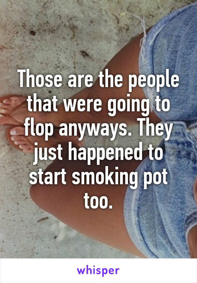 Those are the people that were going to flop anyways. They just happened to start smoking pot too.