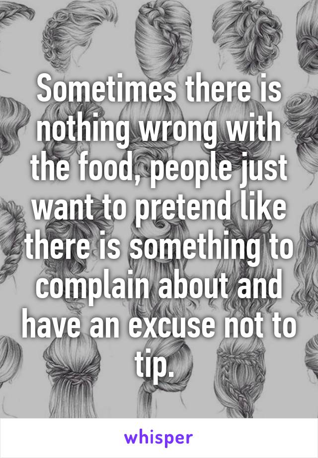 Sometimes there is nothing wrong with the food, people just want to pretend like there is something to complain about and have an excuse not to tip. 