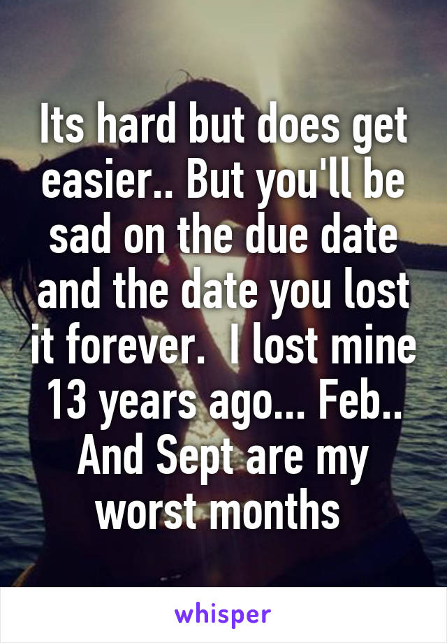 Its hard but does get easier.. But you'll be sad on the due date and the date you lost it forever.  I lost mine 13 years ago... Feb.. And Sept are my worst months 