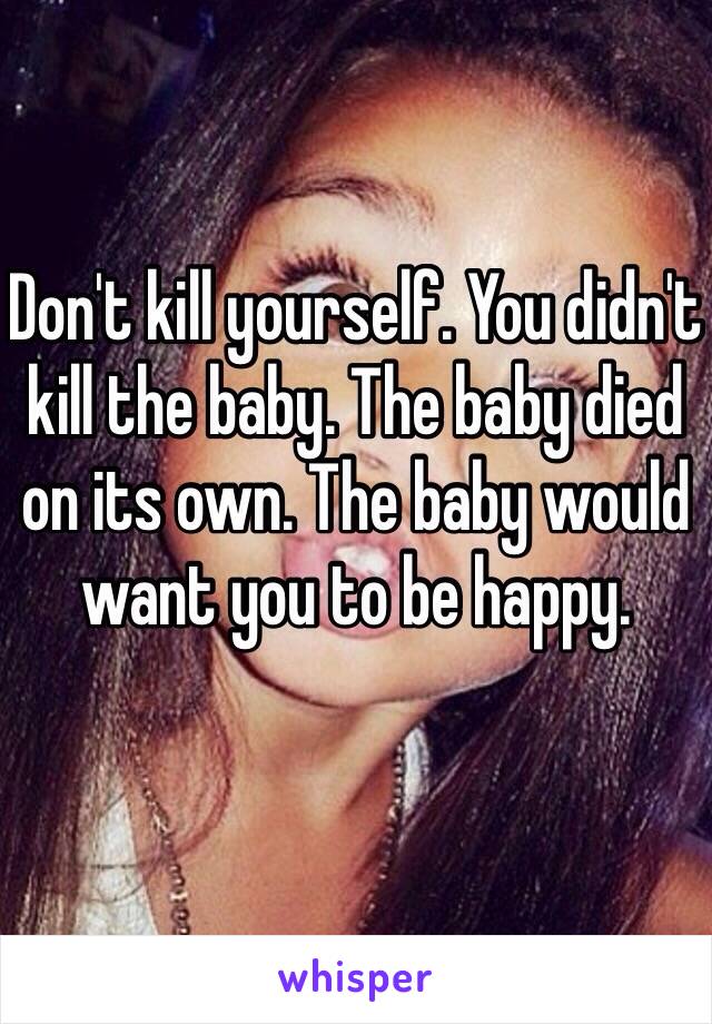 Don't kill yourself. You didn't kill the baby. The baby died on its own. The baby would want you to be happy. 