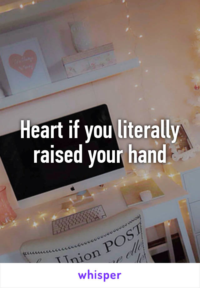 Heart if you literally raised your hand