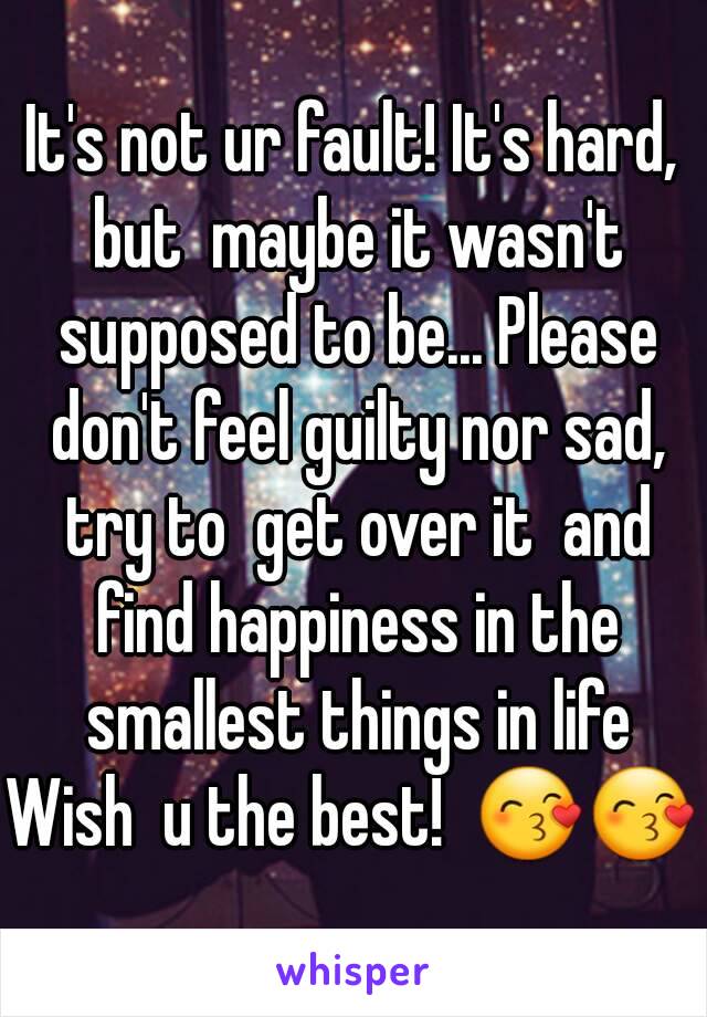 It's not ur fault! It's hard, but  maybe it wasn't supposed to be... Please don't feel guilty nor sad, try to  get over it  and find happiness in the smallest things in life
Wish  u the best!  😙😙