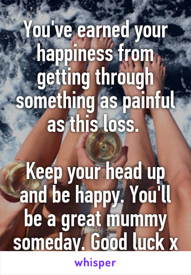 You've earned your happiness from getting through something as painful as this loss. 

Keep your head up and be happy. You'll be a great mummy someday. Good luck x