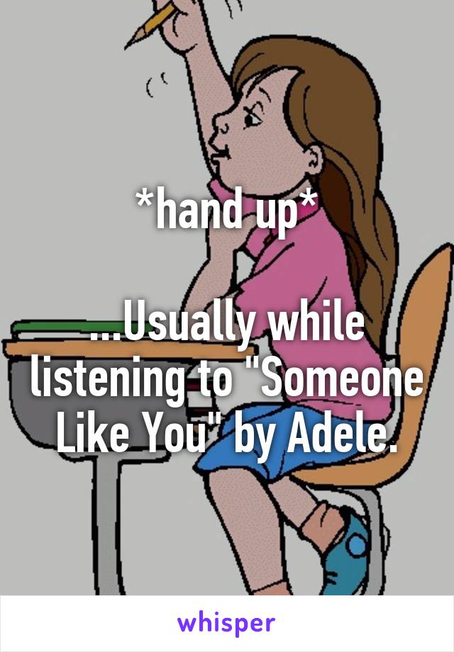 *hand up*

...Usually while listening to "Someone Like You" by Adele.