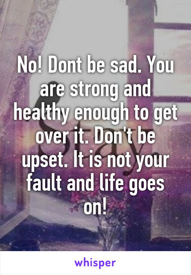 No! Dont be sad. You are strong and healthy enough to get over it. Don't be upset. It is not your fault and life goes on!