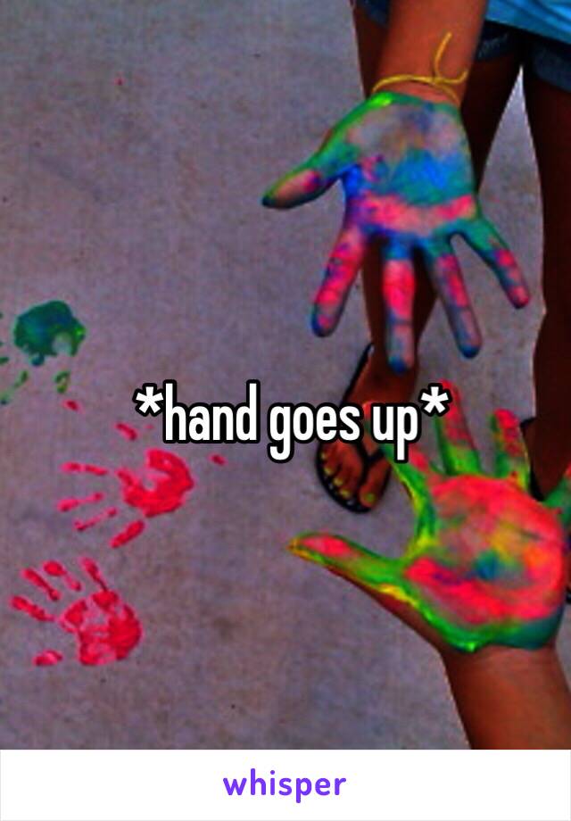 *hand goes up*