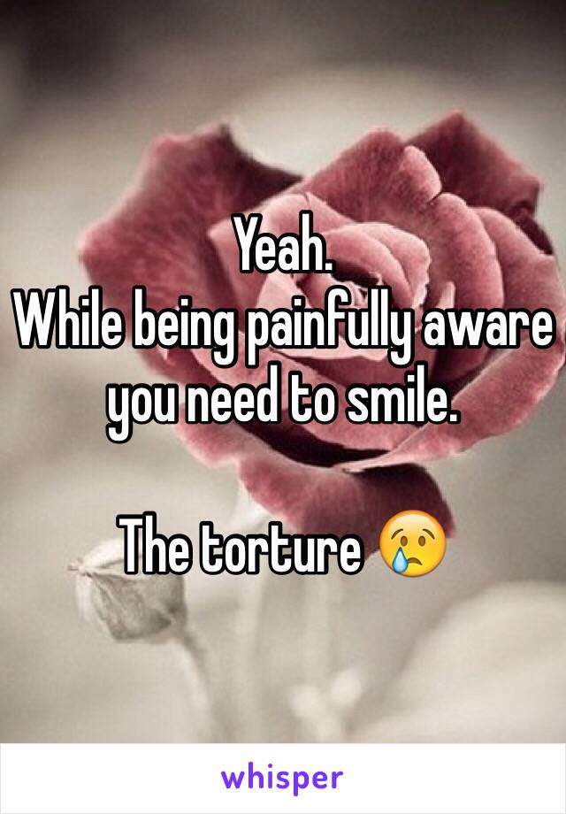 Yeah.
While being painfully aware you need to smile.

The torture 😢