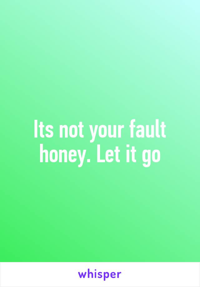 Its not your fault honey. Let it go