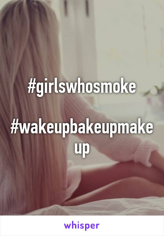 #girlswhosmoke

#wakeupbakeupmakeup