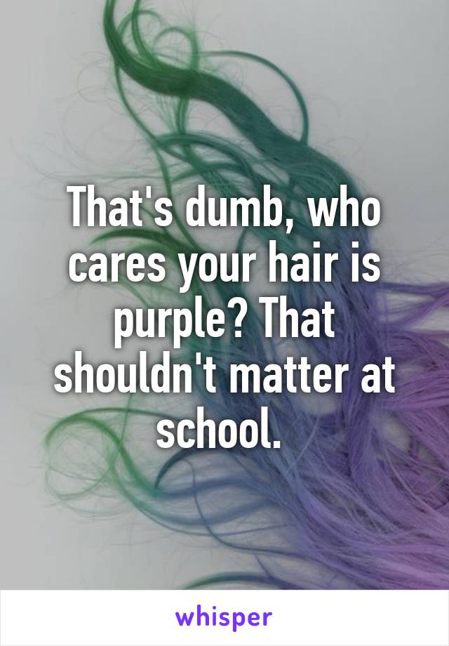 That's dumb, who cares your hair is purple? That shouldn't matter at school. 