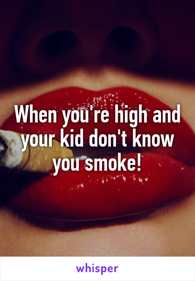 When you're high and your kid don't know you smoke!