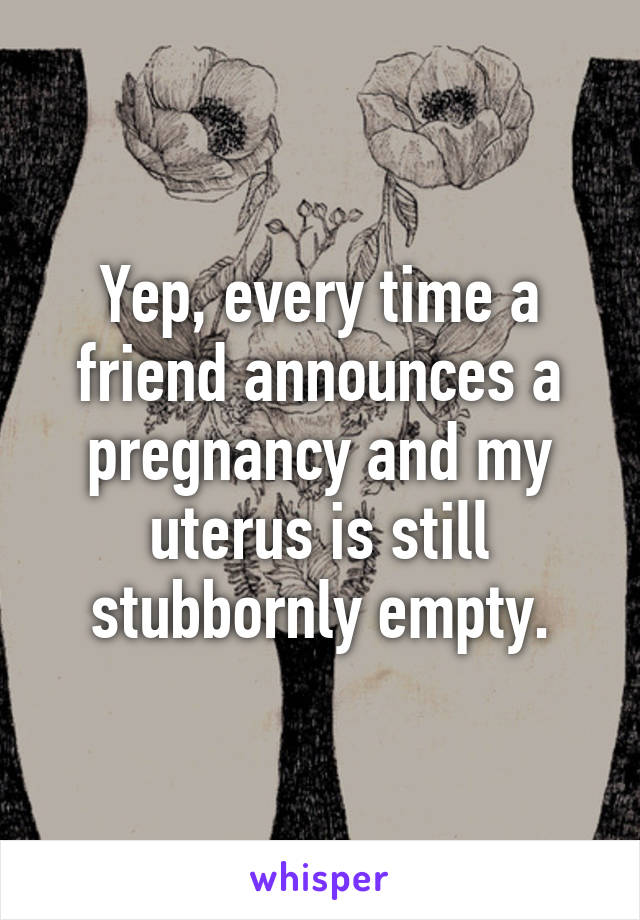 Yep, every time a friend announces a pregnancy and my uterus is still stubbornly empty.