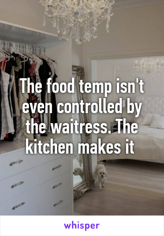 The food temp isn't even controlled by the waitress. The kitchen makes it 