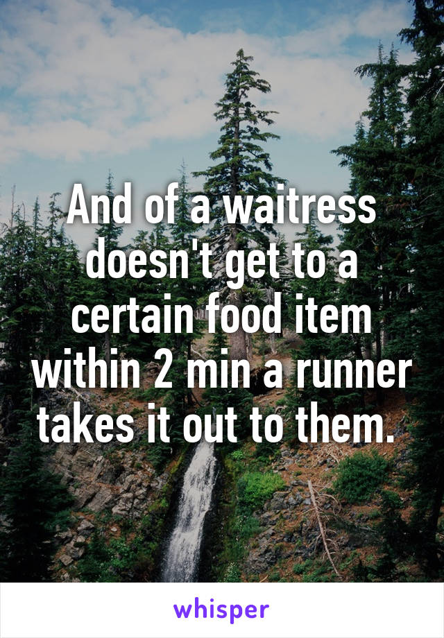 And of a waitress doesn't get to a certain food item within 2 min a runner takes it out to them. 