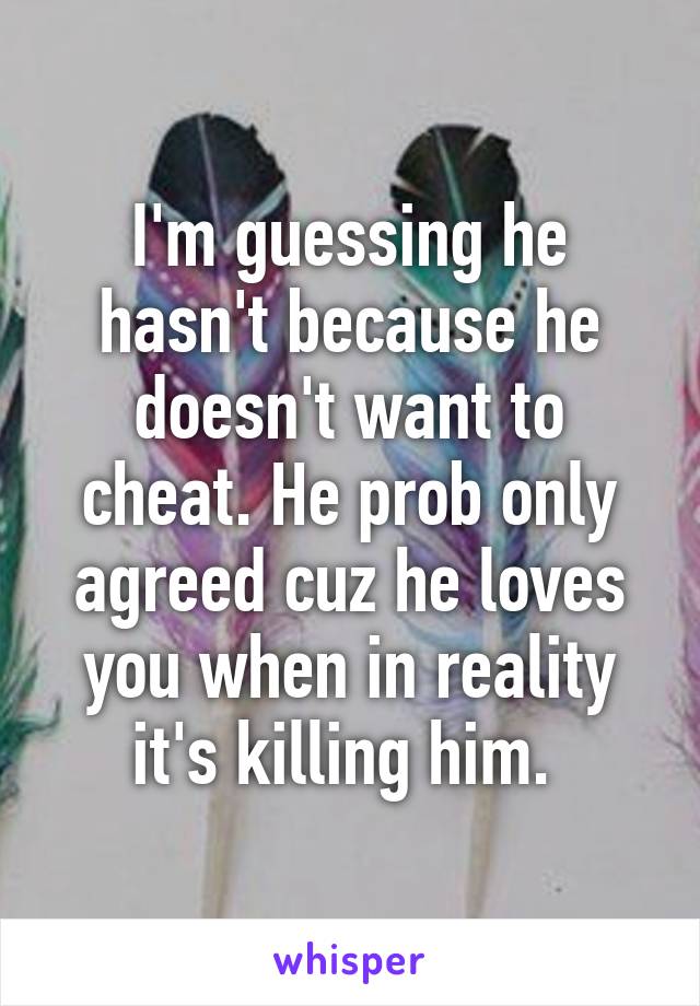 I'm guessing he hasn't because he doesn't want to cheat. He prob only agreed cuz he loves you when in reality it's killing him. 