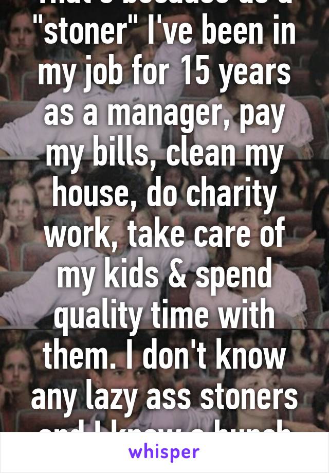 That's because as a "stoner" I've been in my job for 15 years as a manager, pay my bills, clean my house, do charity work, take care of my kids & spend quality time with them. I don't know any lazy ass stoners and I know a bunch of stoners. 