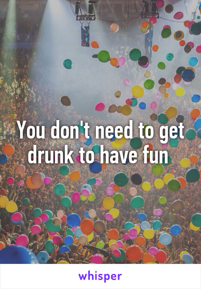 You don't need to get drunk to have fun 