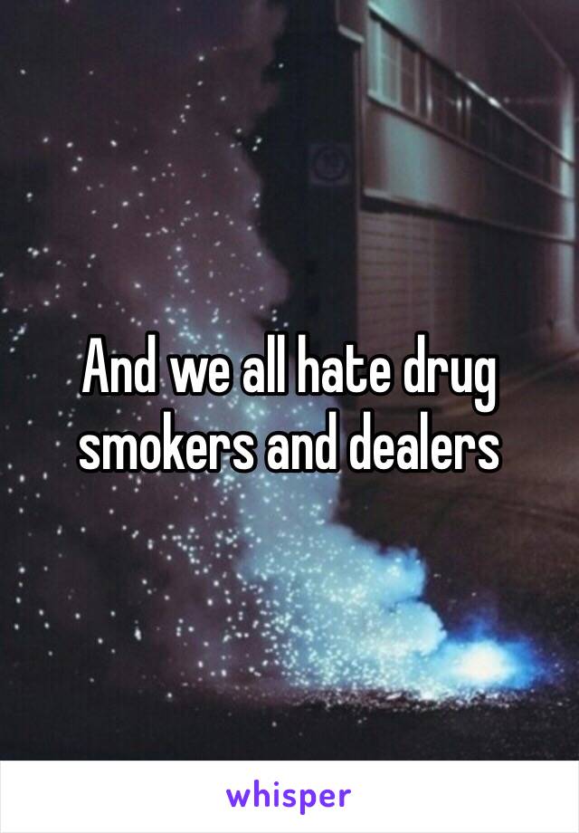 And we all hate drug smokers and dealers