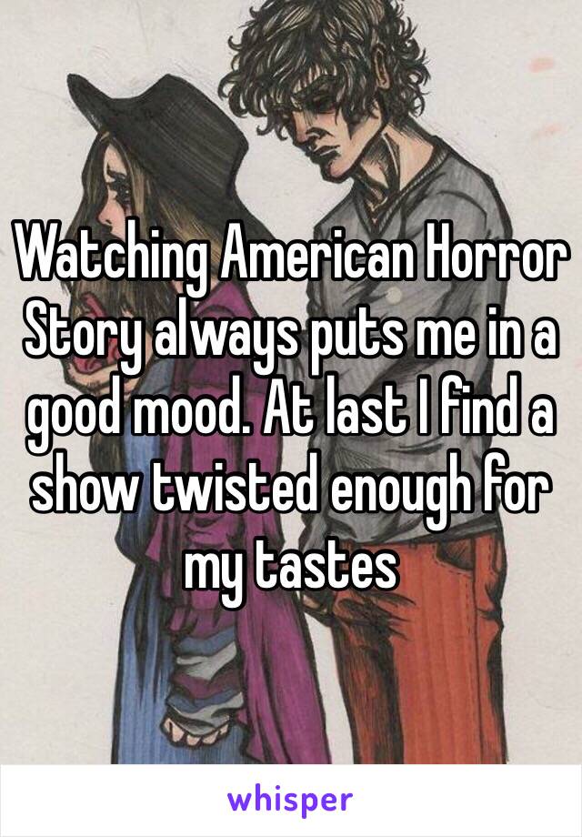 Watching American Horror Story always puts me in a good mood. At last I find a show twisted enough for my tastes