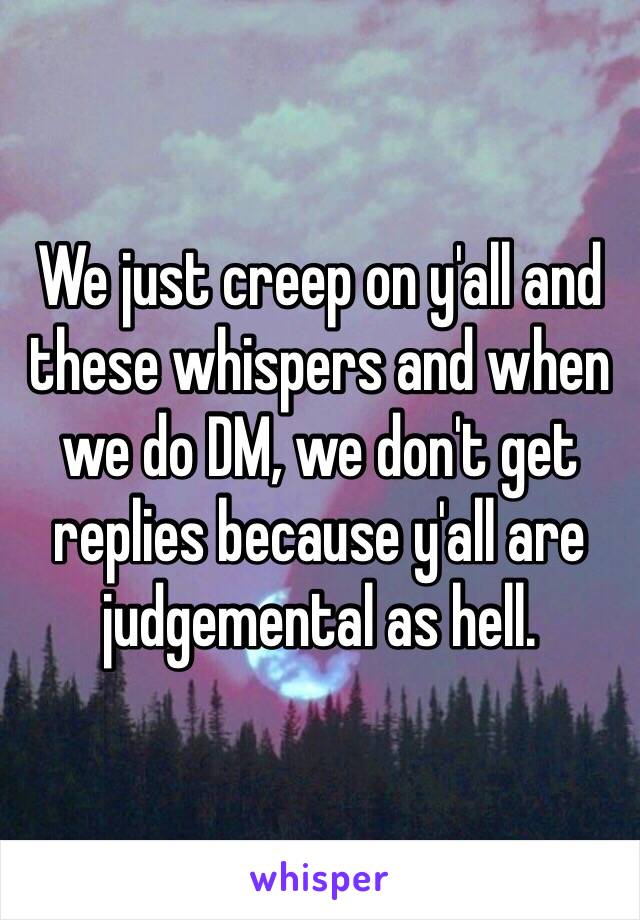 We just creep on y'all and these whispers and when we do DM, we don't get replies because y'all are judgemental as hell. 