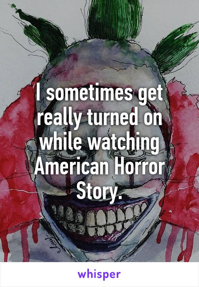 I sometimes get really turned on while watching American Horror Story.