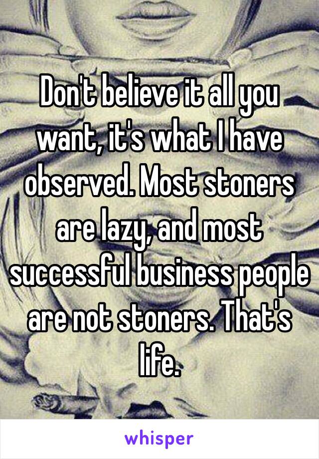 Don't believe it all you want, it's what I have observed. Most stoners are lazy, and most successful business people are not stoners. That's life.