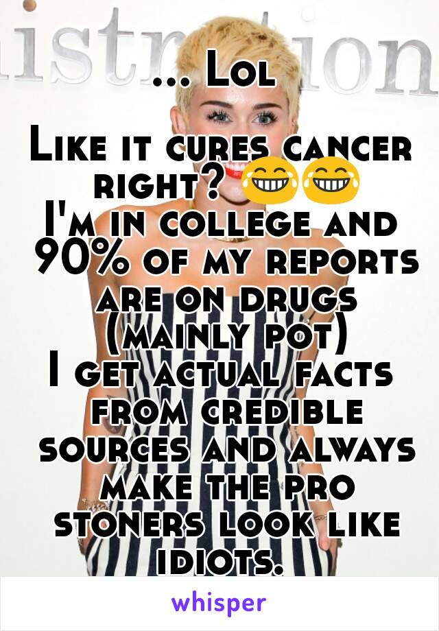 ... Lol 

Like it cures cancer right? 😂😂
I'm in college and 90% of my reports are on drugs (mainly pot)
I get actual facts from credible sources and always make the pro stoners look like idiots. 