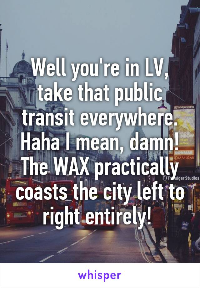 Well you're in LV, take that public transit everywhere. Haha I mean, damn! The WAX practically coasts the city left to right entirely! 