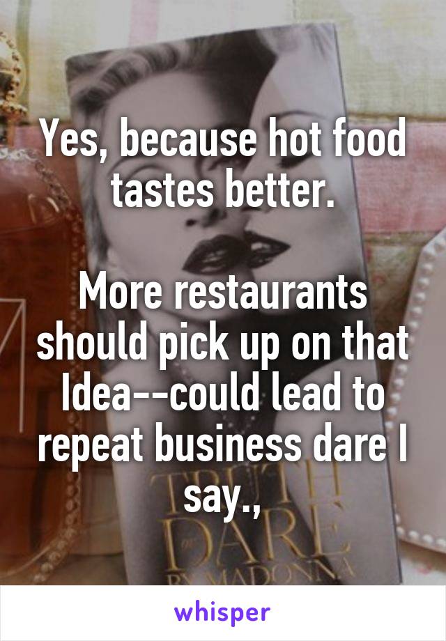 Yes, because hot food tastes better.

More restaurants should pick up on that Idea--could lead to repeat business dare I say.,