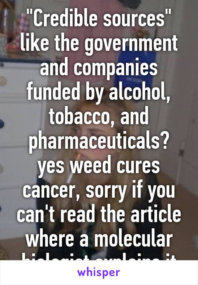 "Credible sources" like the government and companies funded by alcohol, tobacco, and pharmaceuticals?
yes weed cures cancer, sorry if you can't read the article where a molecular biologist explains it