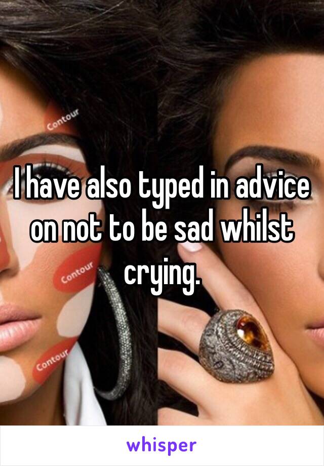 I have also typed in advice on not to be sad whilst crying.