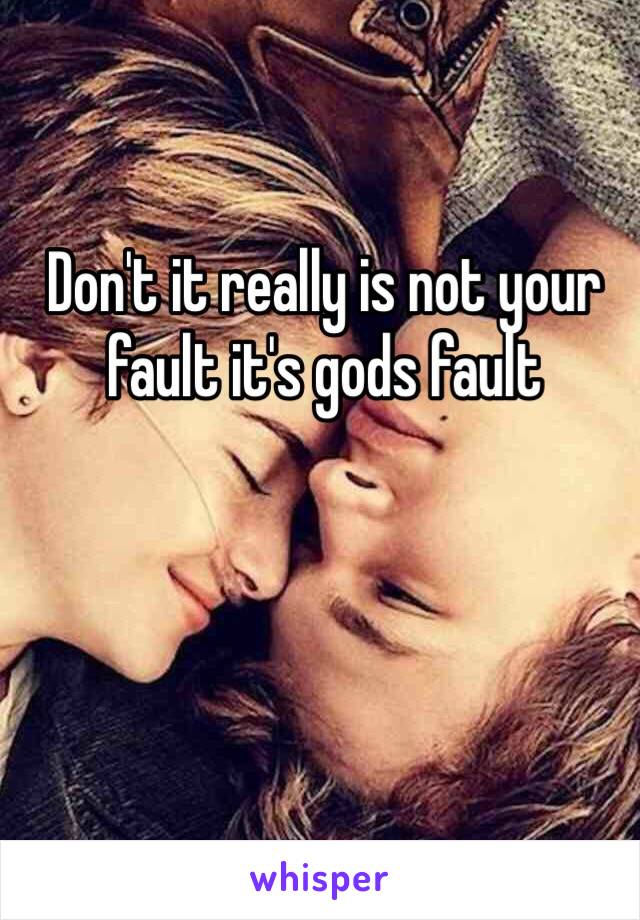 Don't it really is not your fault it's gods fault 