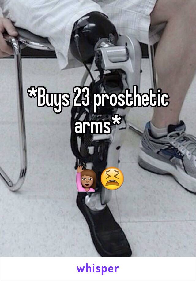 *Buys 23 prosthetic arms*

🙋🏽😫