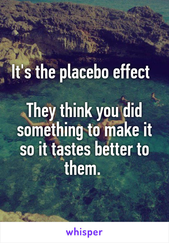 It's the placebo effect  

They think you did something to make it so it tastes better to them. 