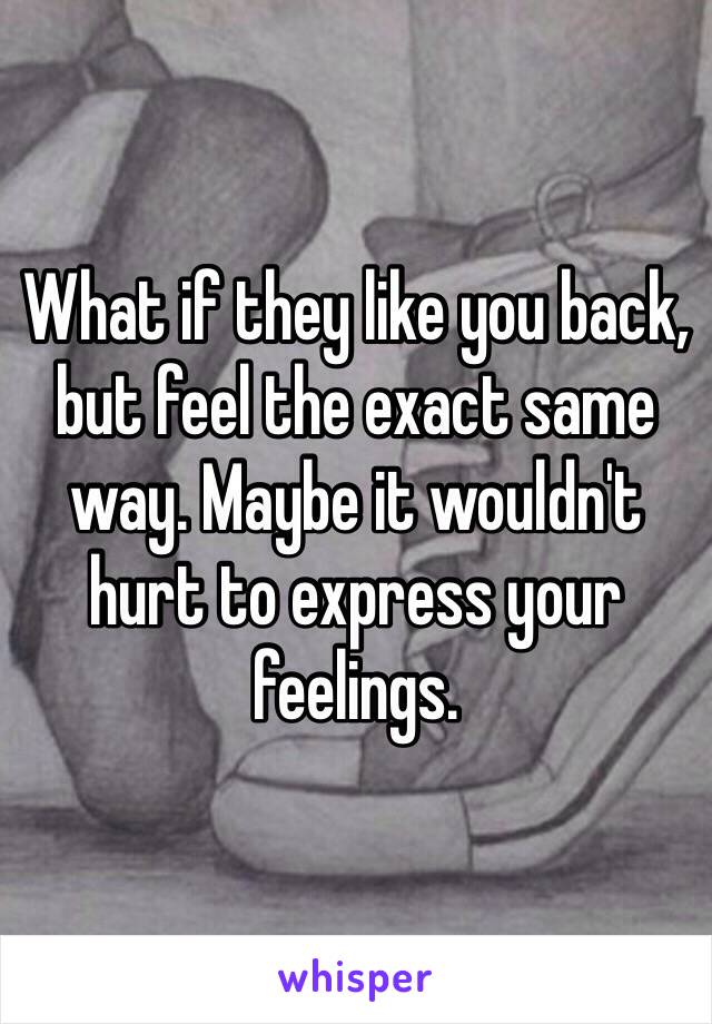 What if they like you back, but feel the exact same way. Maybe it wouldn't hurt to express your feelings. 