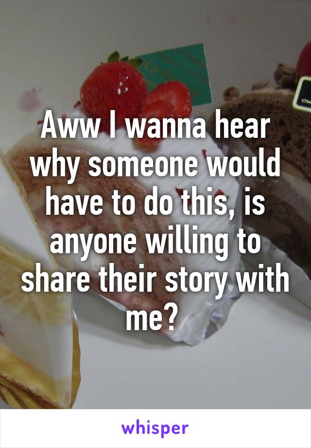 Aww I wanna hear why someone would have to do this, is anyone willing to share their story with me? 